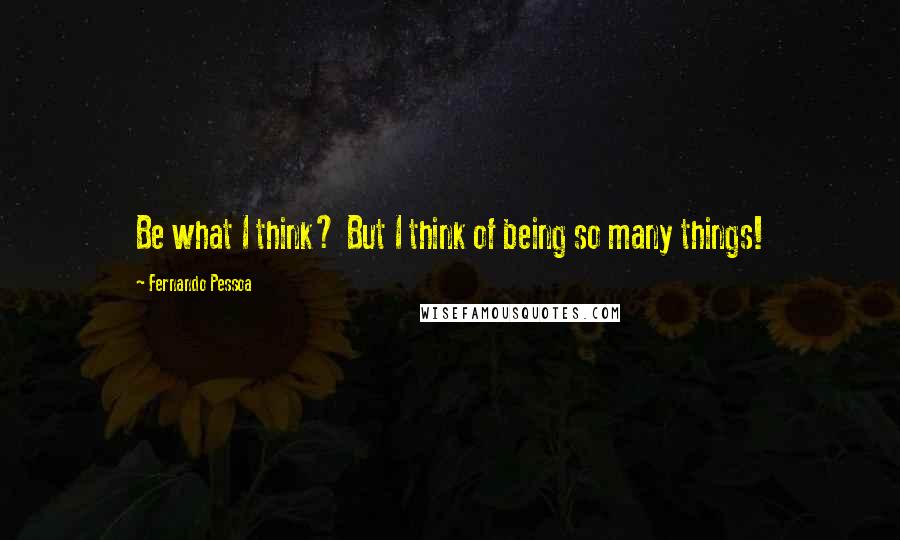 Fernando Pessoa Quotes: Be what I think? But I think of being so many things!