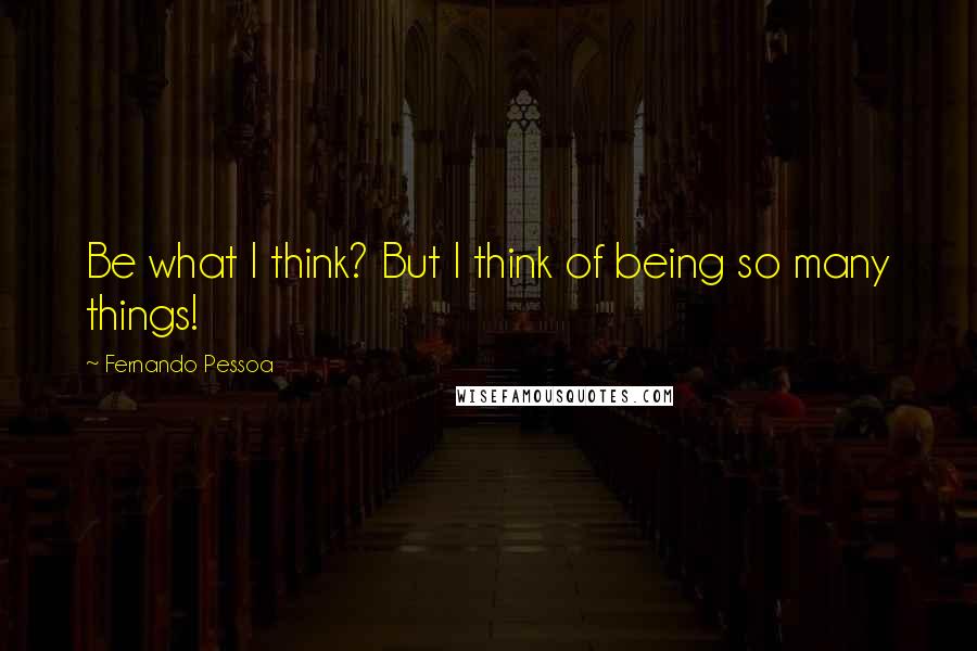 Fernando Pessoa Quotes: Be what I think? But I think of being so many things!