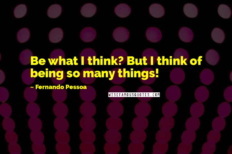 Fernando Pessoa Quotes: Be what I think? But I think of being so many things!