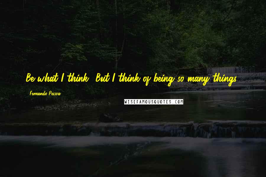 Fernando Pessoa Quotes: Be what I think? But I think of being so many things!