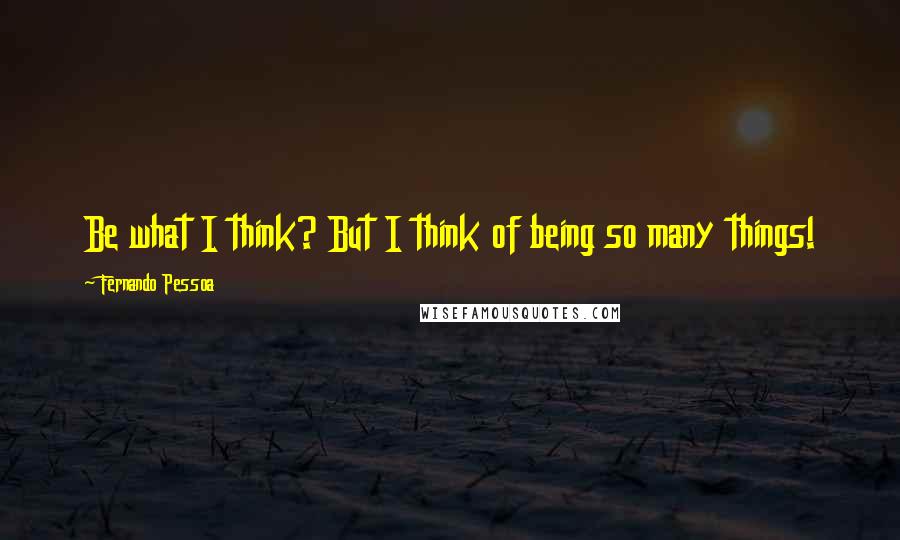 Fernando Pessoa Quotes: Be what I think? But I think of being so many things!