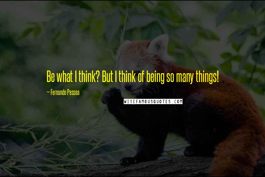 Fernando Pessoa Quotes: Be what I think? But I think of being so many things!