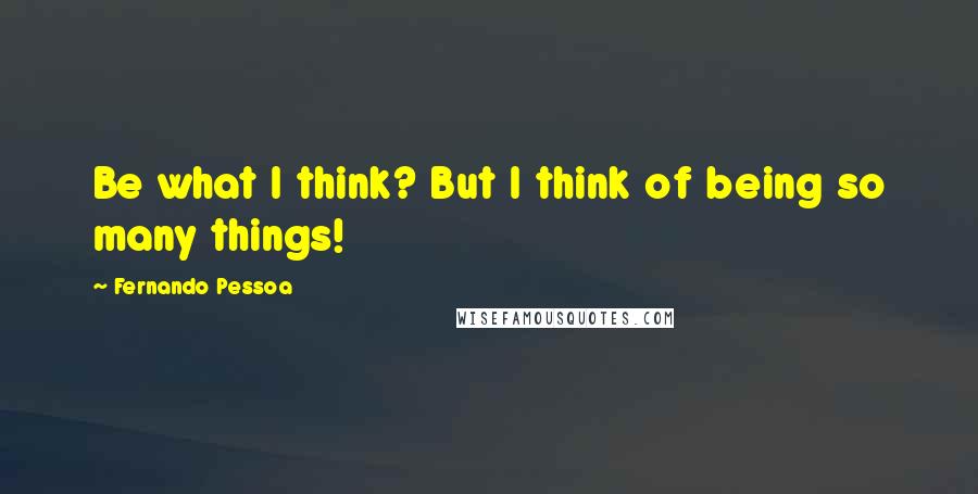 Fernando Pessoa Quotes: Be what I think? But I think of being so many things!