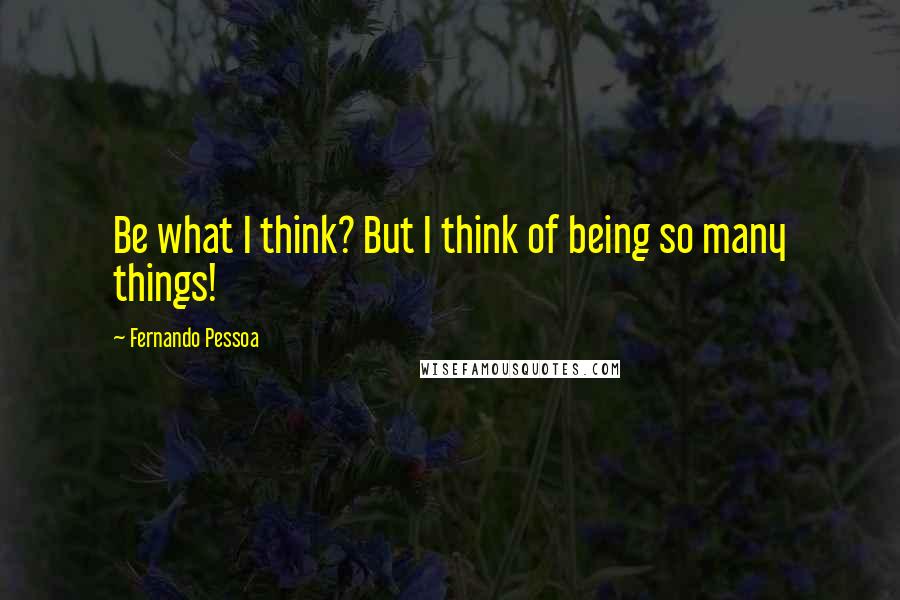 Fernando Pessoa Quotes: Be what I think? But I think of being so many things!