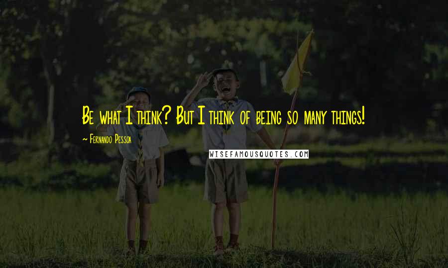 Fernando Pessoa Quotes: Be what I think? But I think of being so many things!