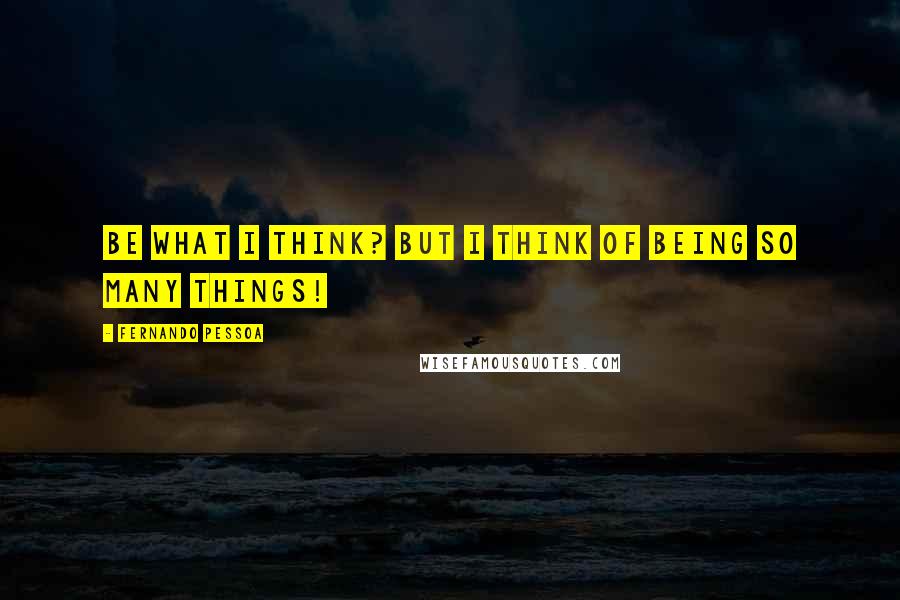 Fernando Pessoa Quotes: Be what I think? But I think of being so many things!