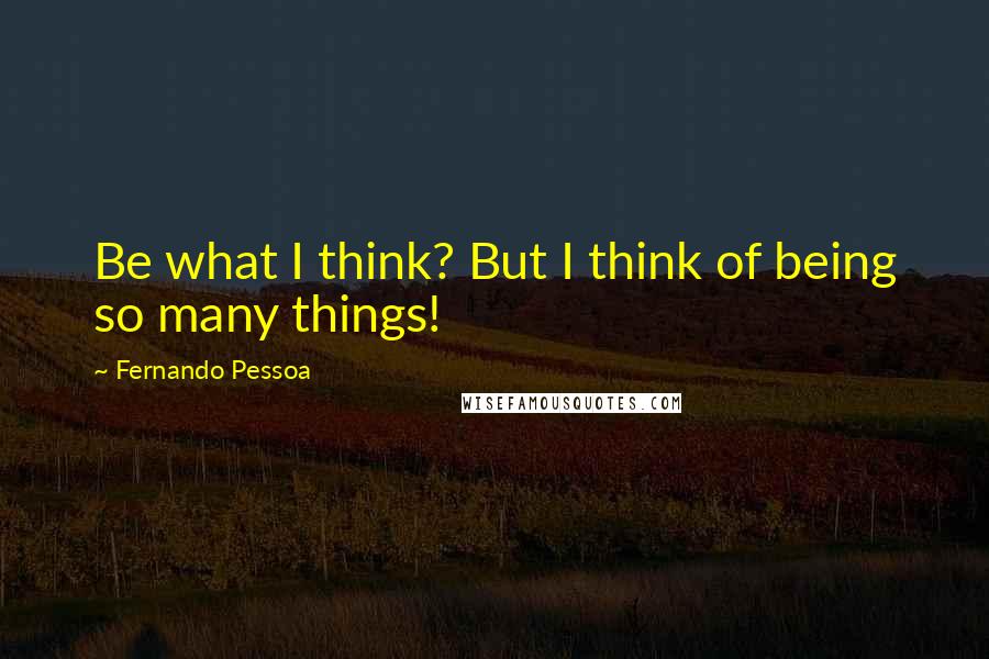 Fernando Pessoa Quotes: Be what I think? But I think of being so many things!