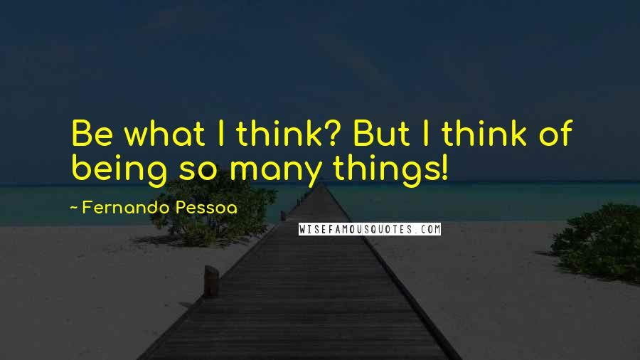 Fernando Pessoa Quotes: Be what I think? But I think of being so many things!