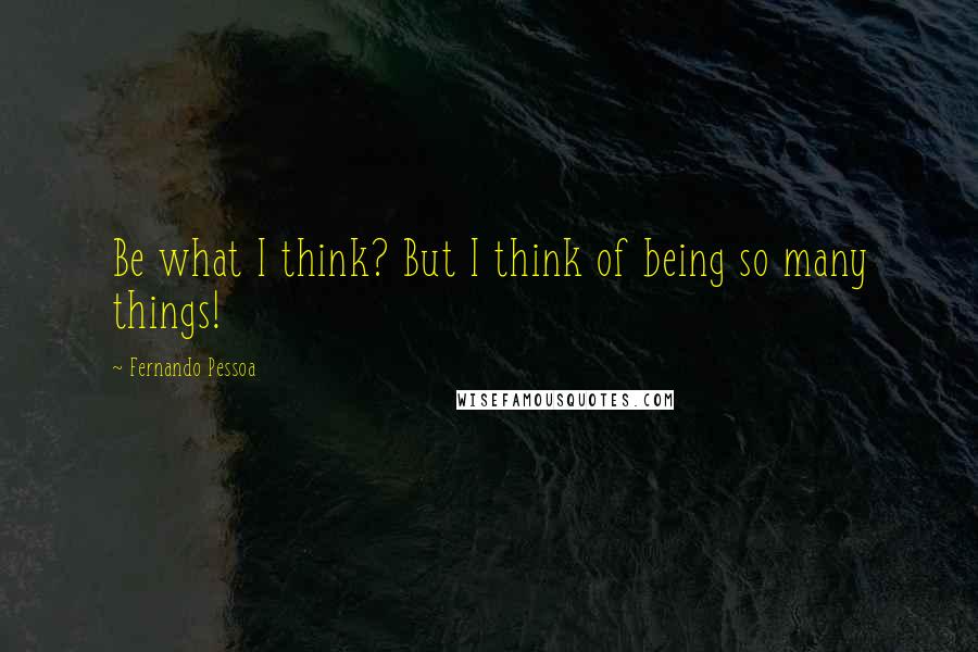 Fernando Pessoa Quotes: Be what I think? But I think of being so many things!