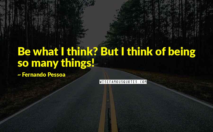 Fernando Pessoa Quotes: Be what I think? But I think of being so many things!