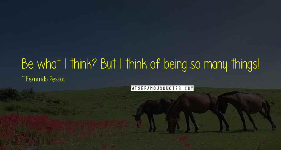 Fernando Pessoa Quotes: Be what I think? But I think of being so many things!