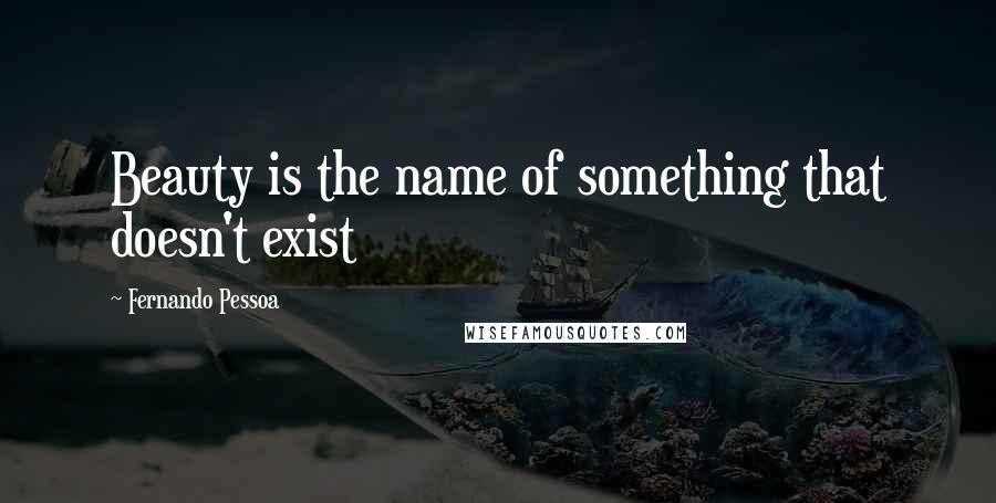 Fernando Pessoa Quotes: Beauty is the name of something that doesn't exist