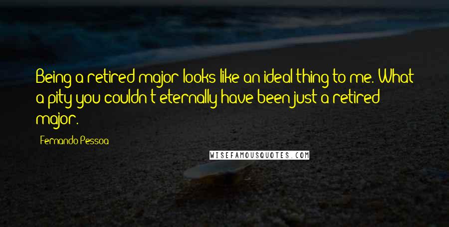 Fernando Pessoa Quotes: Being a retired major looks like an ideal thing to me. What a pity you couldn't eternally have been just a retired major.