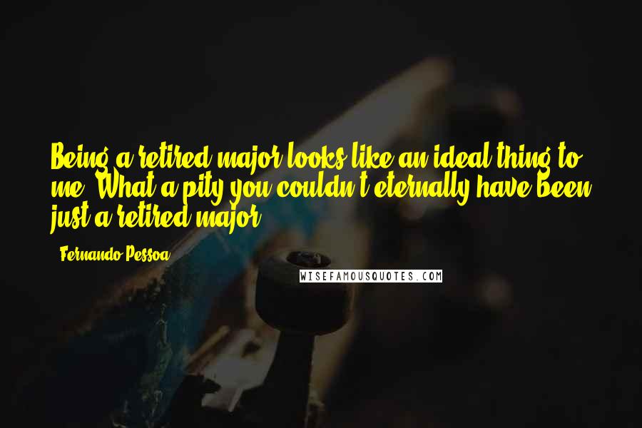 Fernando Pessoa Quotes: Being a retired major looks like an ideal thing to me. What a pity you couldn't eternally have been just a retired major.