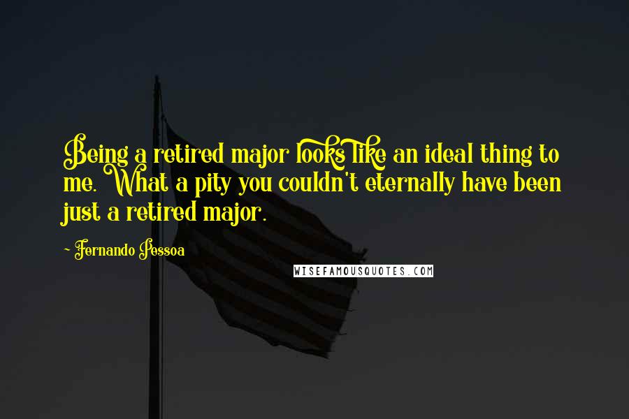 Fernando Pessoa Quotes: Being a retired major looks like an ideal thing to me. What a pity you couldn't eternally have been just a retired major.