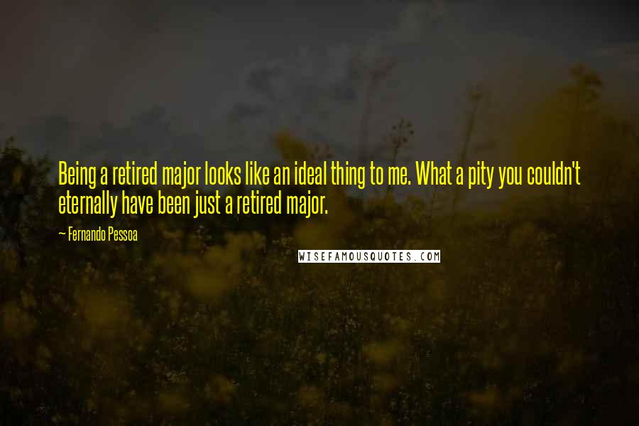 Fernando Pessoa Quotes: Being a retired major looks like an ideal thing to me. What a pity you couldn't eternally have been just a retired major.