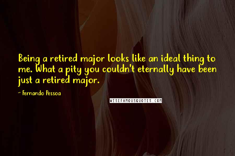 Fernando Pessoa Quotes: Being a retired major looks like an ideal thing to me. What a pity you couldn't eternally have been just a retired major.