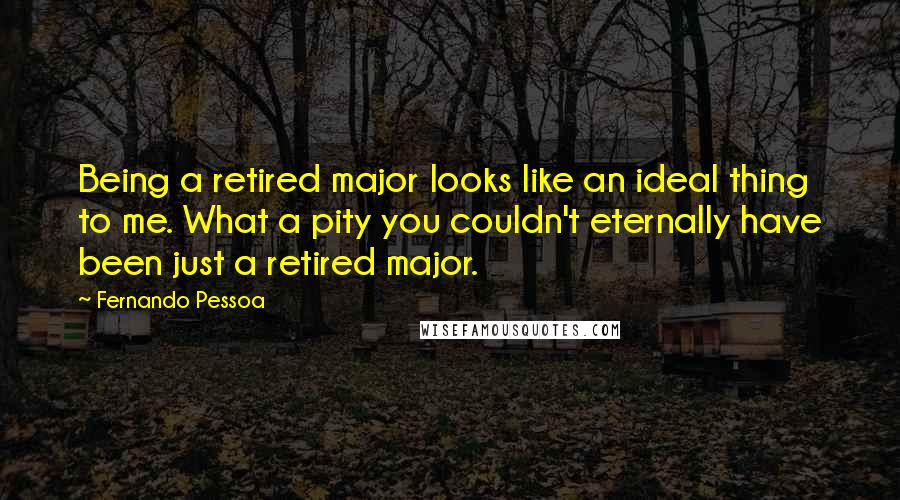 Fernando Pessoa Quotes: Being a retired major looks like an ideal thing to me. What a pity you couldn't eternally have been just a retired major.