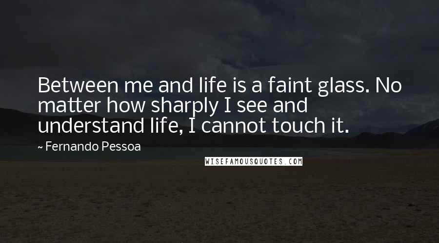 Fernando Pessoa Quotes: Between me and life is a faint glass. No matter how sharply I see and understand life, I cannot touch it.