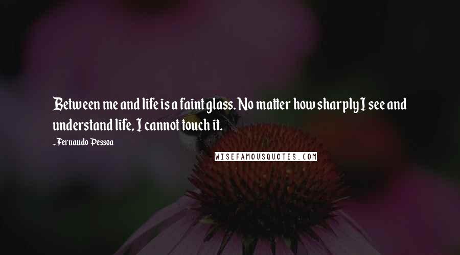 Fernando Pessoa Quotes: Between me and life is a faint glass. No matter how sharply I see and understand life, I cannot touch it.