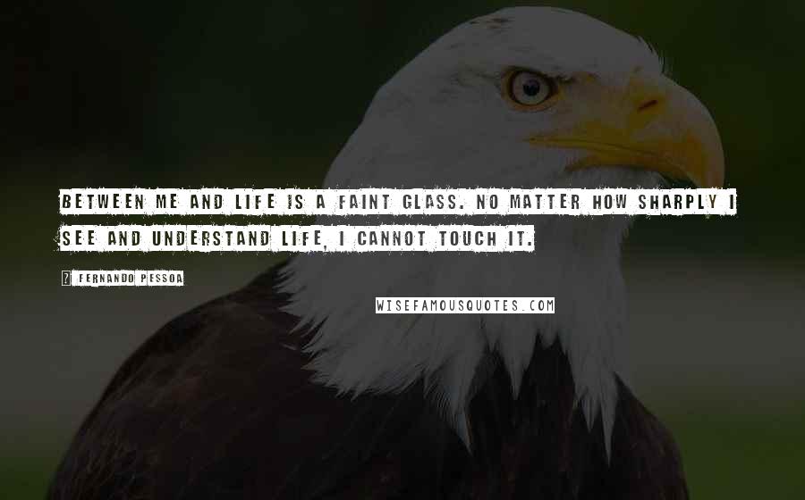 Fernando Pessoa Quotes: Between me and life is a faint glass. No matter how sharply I see and understand life, I cannot touch it.