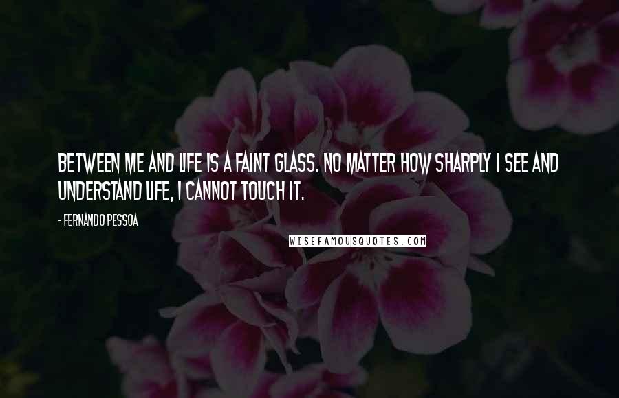 Fernando Pessoa Quotes: Between me and life is a faint glass. No matter how sharply I see and understand life, I cannot touch it.