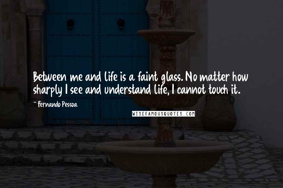 Fernando Pessoa Quotes: Between me and life is a faint glass. No matter how sharply I see and understand life, I cannot touch it.