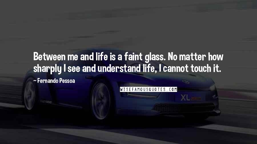 Fernando Pessoa Quotes: Between me and life is a faint glass. No matter how sharply I see and understand life, I cannot touch it.