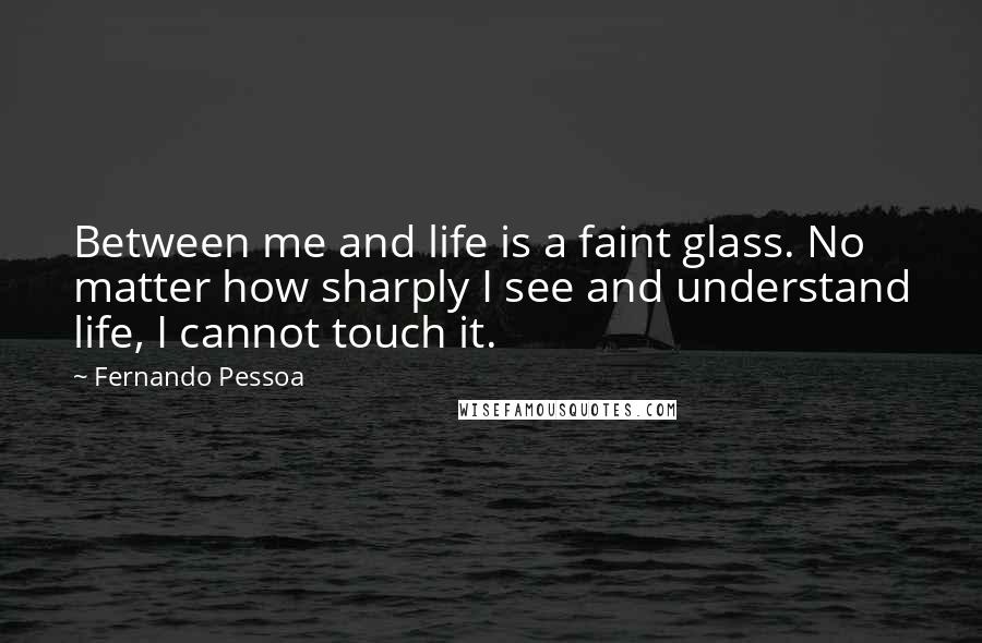 Fernando Pessoa Quotes: Between me and life is a faint glass. No matter how sharply I see and understand life, I cannot touch it.