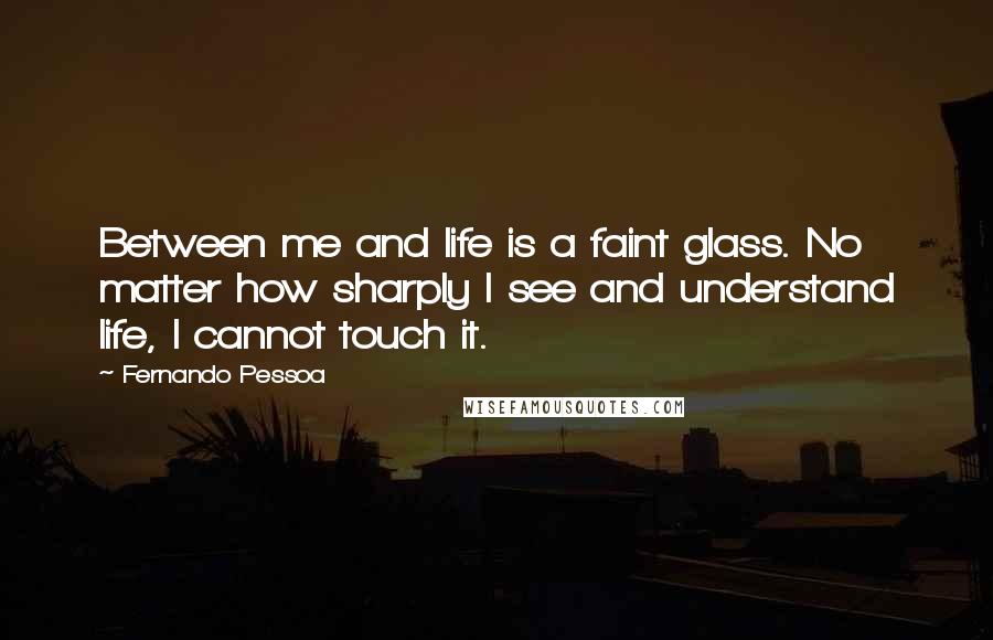 Fernando Pessoa Quotes: Between me and life is a faint glass. No matter how sharply I see and understand life, I cannot touch it.