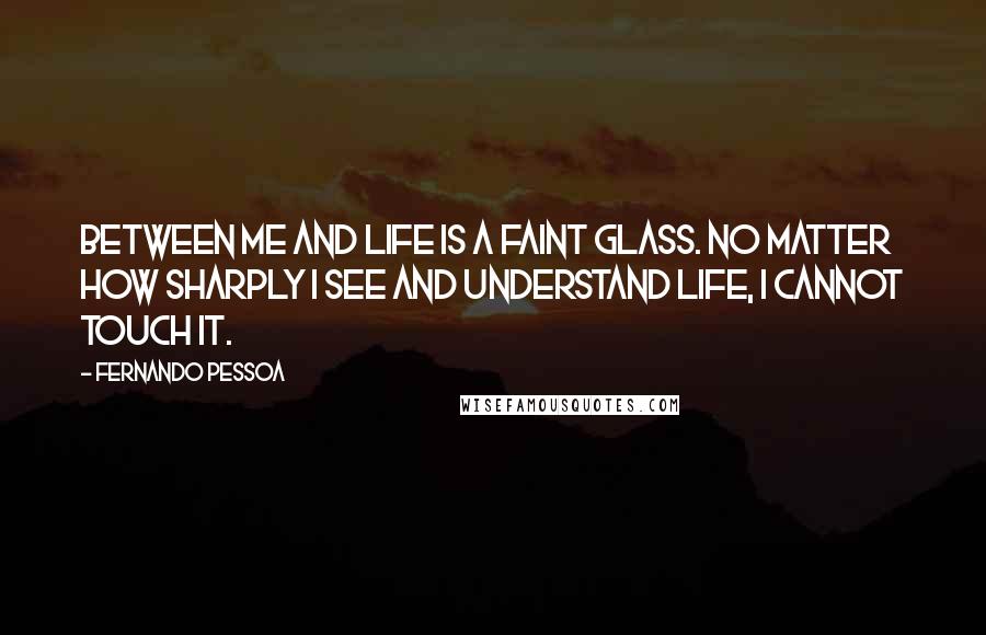 Fernando Pessoa Quotes: Between me and life is a faint glass. No matter how sharply I see and understand life, I cannot touch it.