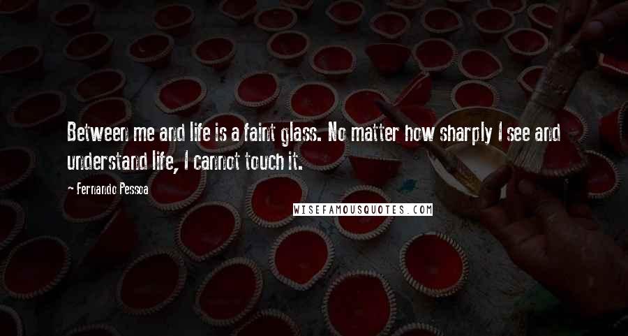 Fernando Pessoa Quotes: Between me and life is a faint glass. No matter how sharply I see and understand life, I cannot touch it.