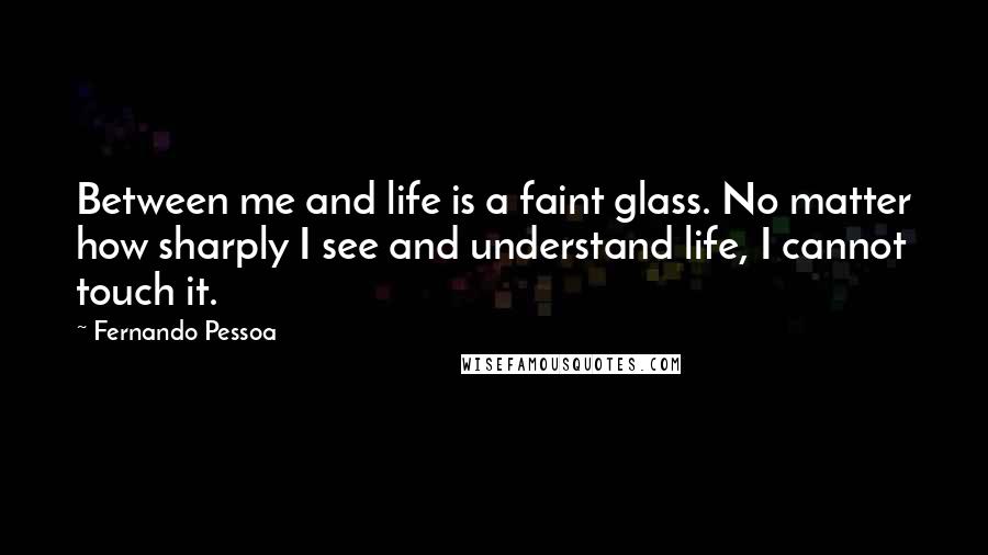 Fernando Pessoa Quotes: Between me and life is a faint glass. No matter how sharply I see and understand life, I cannot touch it.