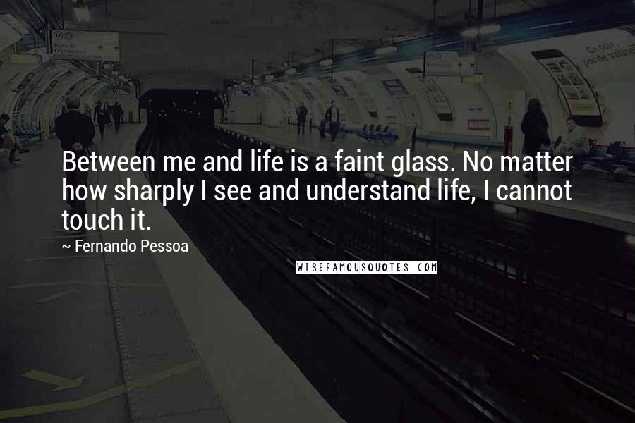 Fernando Pessoa Quotes: Between me and life is a faint glass. No matter how sharply I see and understand life, I cannot touch it.