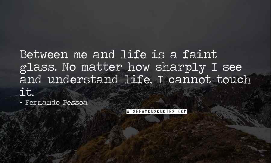 Fernando Pessoa Quotes: Between me and life is a faint glass. No matter how sharply I see and understand life, I cannot touch it.