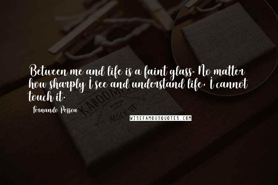 Fernando Pessoa Quotes: Between me and life is a faint glass. No matter how sharply I see and understand life, I cannot touch it.