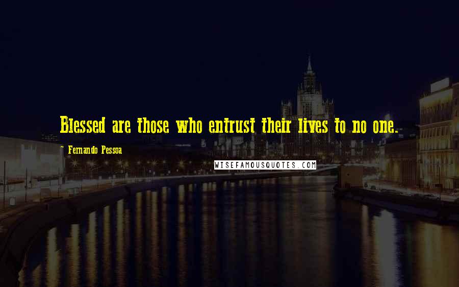 Fernando Pessoa Quotes: Blessed are those who entrust their lives to no one.