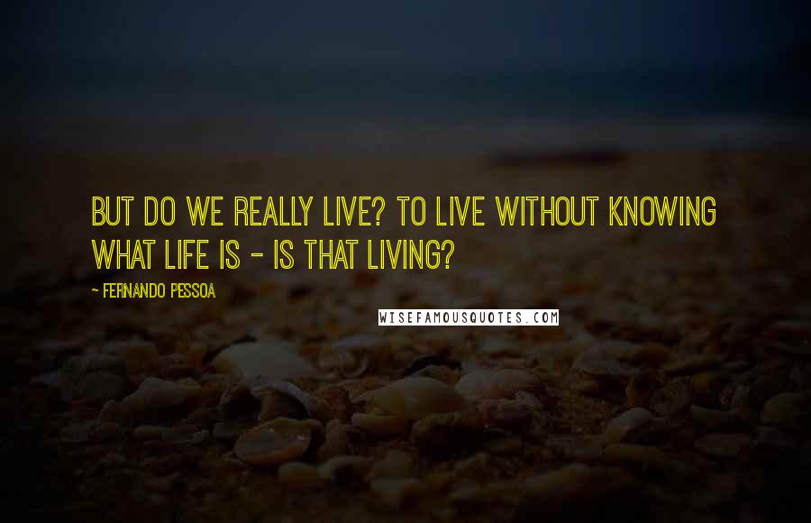 Fernando Pessoa Quotes: But do we really live? To live without knowing what life is - is that living?