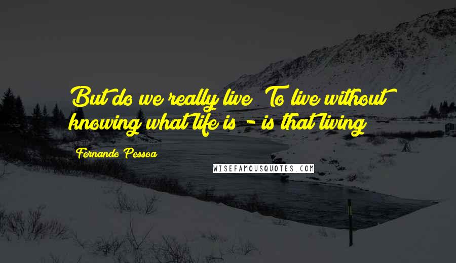 Fernando Pessoa Quotes: But do we really live? To live without knowing what life is - is that living?