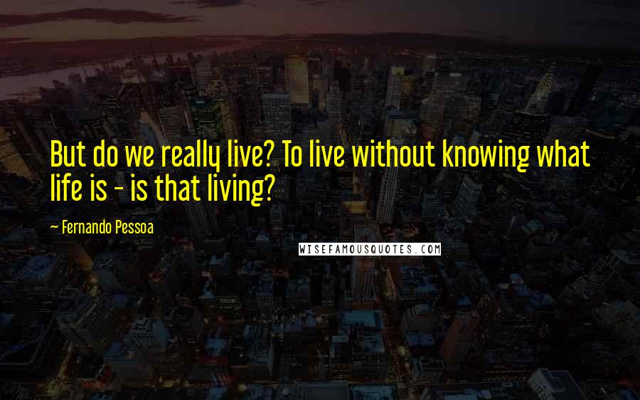 Fernando Pessoa Quotes: But do we really live? To live without knowing what life is - is that living?