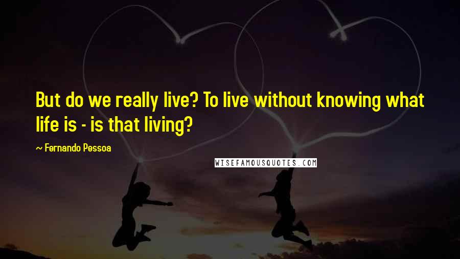 Fernando Pessoa Quotes: But do we really live? To live without knowing what life is - is that living?