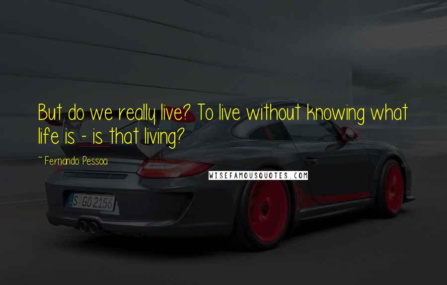 Fernando Pessoa Quotes: But do we really live? To live without knowing what life is - is that living?