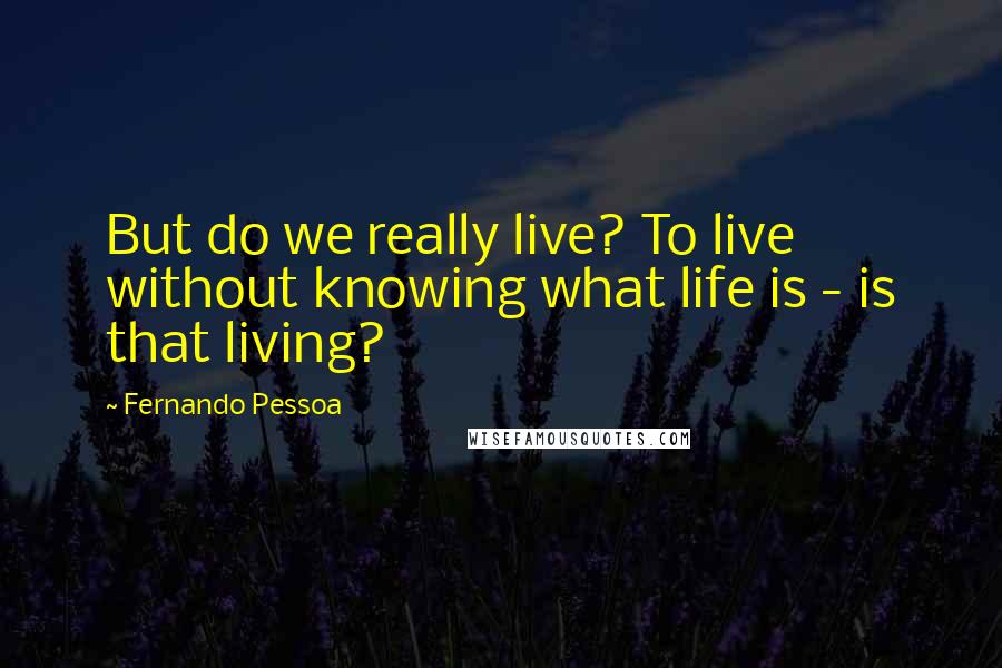 Fernando Pessoa Quotes: But do we really live? To live without knowing what life is - is that living?