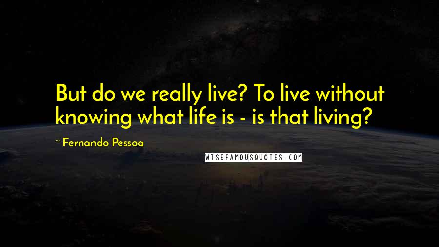 Fernando Pessoa Quotes: But do we really live? To live without knowing what life is - is that living?