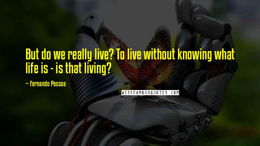 Fernando Pessoa Quotes: But do we really live? To live without knowing what life is - is that living?