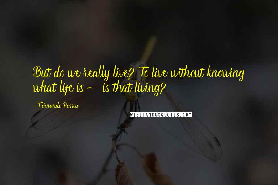 Fernando Pessoa Quotes: But do we really live? To live without knowing what life is - is that living?