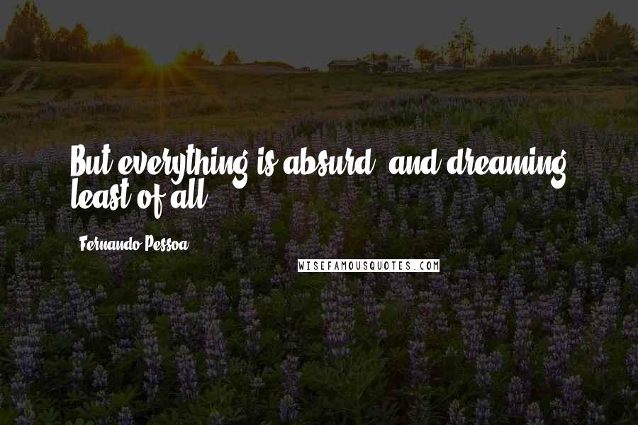 Fernando Pessoa Quotes: But everything is absurd, and dreaming least of all.