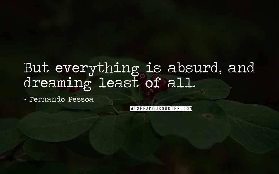 Fernando Pessoa Quotes: But everything is absurd, and dreaming least of all.