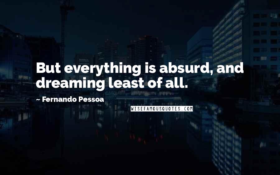Fernando Pessoa Quotes: But everything is absurd, and dreaming least of all.