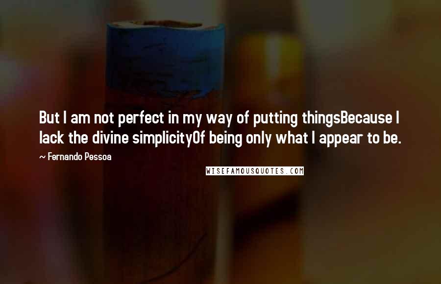 Fernando Pessoa Quotes: But I am not perfect in my way of putting thingsBecause I lack the divine simplicityOf being only what I appear to be.
